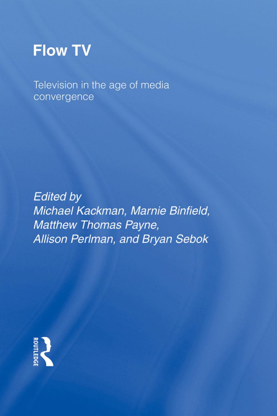 Flow TV: Television in the Age of Media Convergence by Michael Kackman Marnie Binfield Matthew Thomas Payne Allison Perlman Bryan Sebok