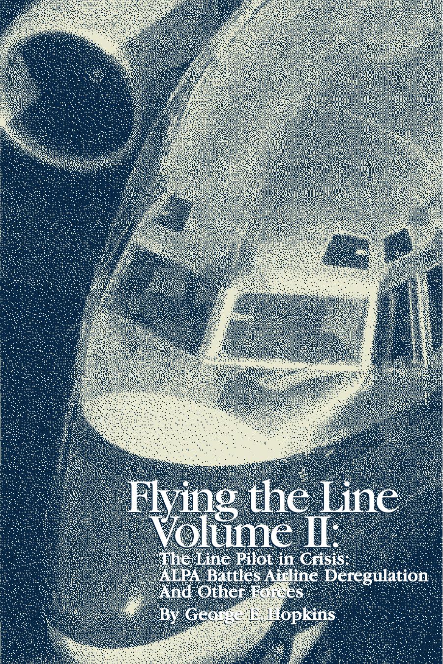 Flying the Line Volume II: The Line Pilot in Crisis: ALPA Battles Airline Deregulation and Other Forces by George E. Hopkins