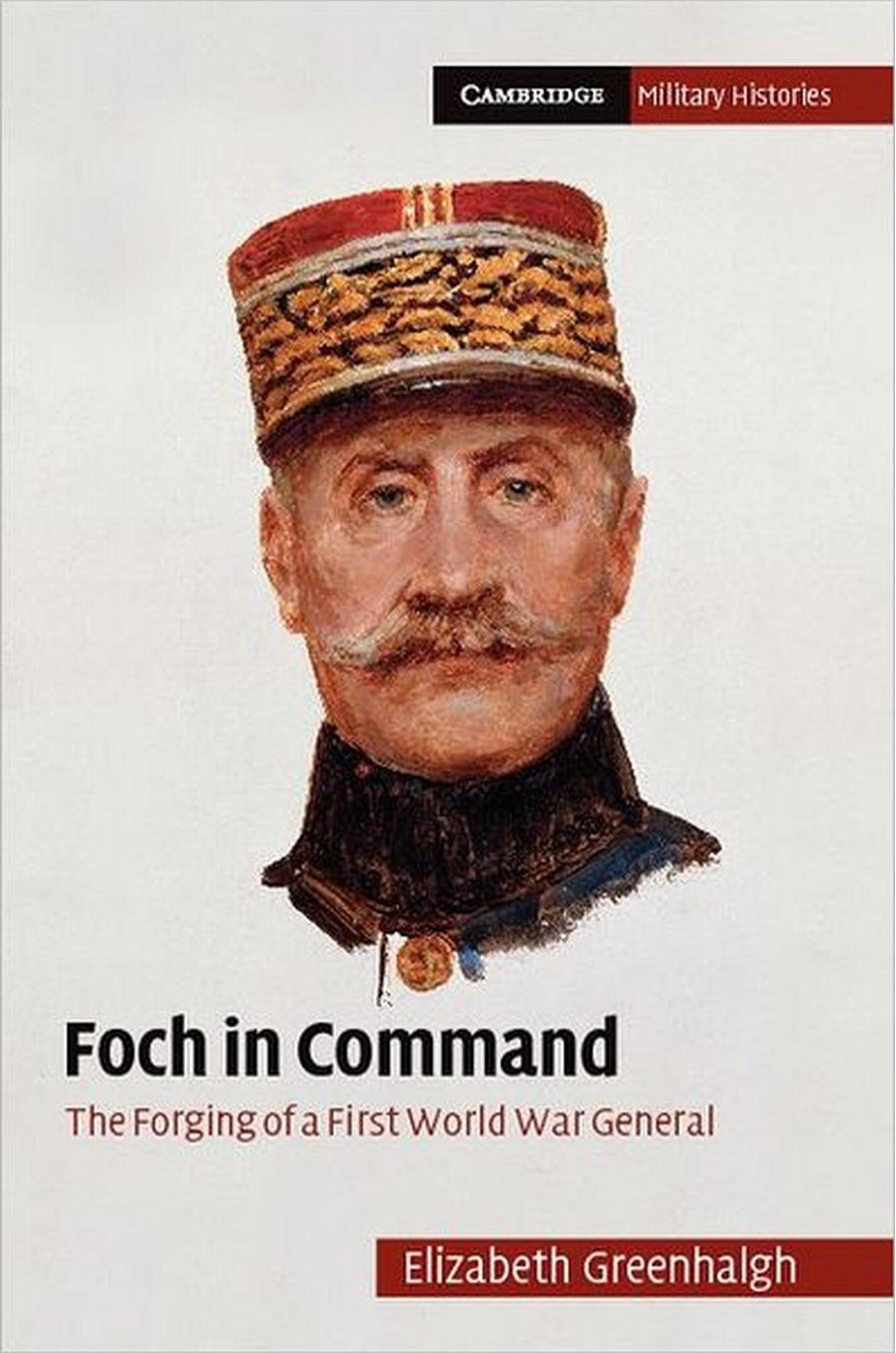 Foch in Command: The Forging of a First World War General (Cambridge Military Histories) by Elizabeth Greenhalgh