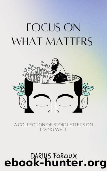 Focus on What Matters: A Collection of Stoic Letters on Living Well by Darius Foroux