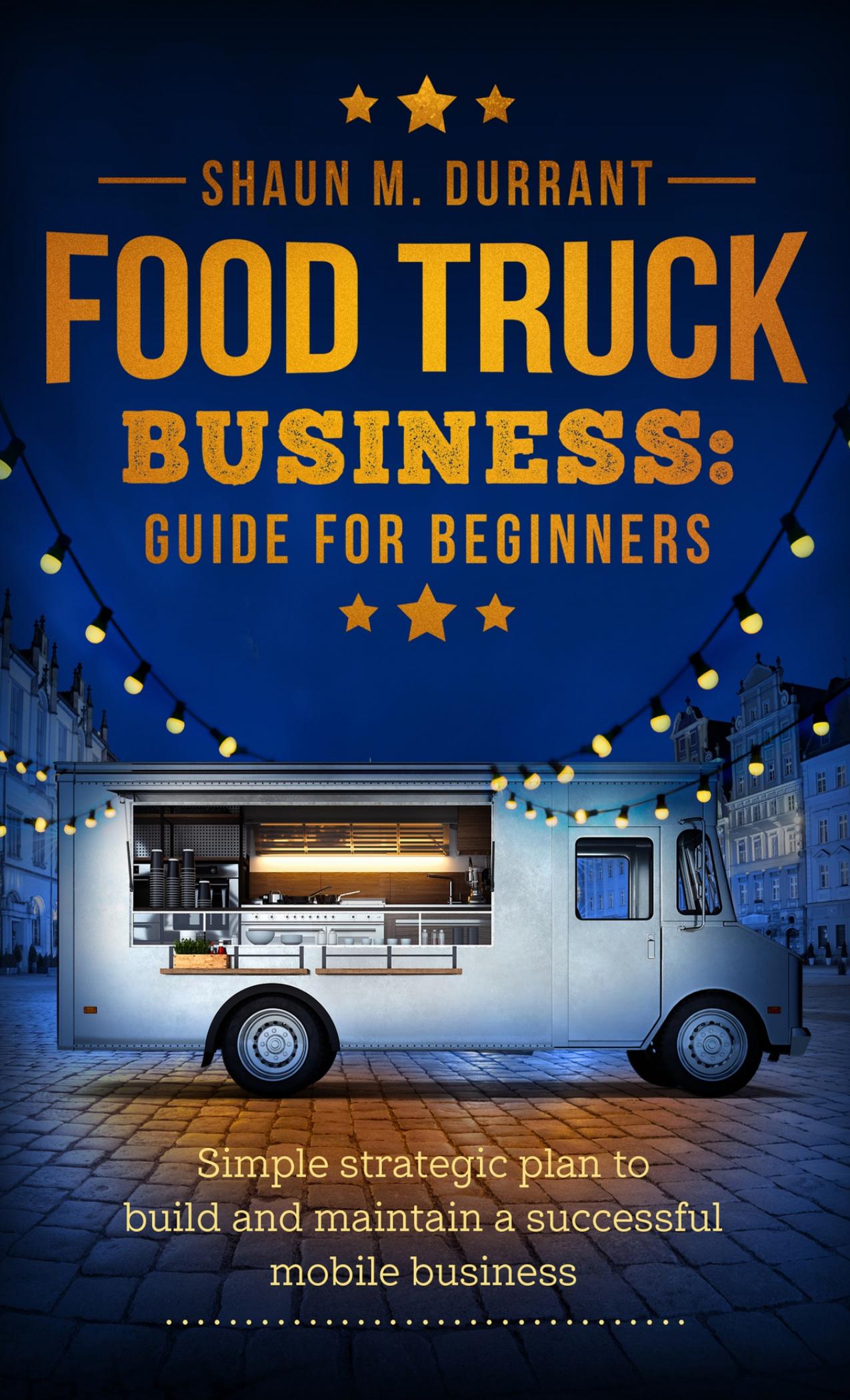Food Truck Business Guide for Beginners: Simple Strategic Plan to Build and Maintain a Successful Mobile Business by Durrant Shaun M