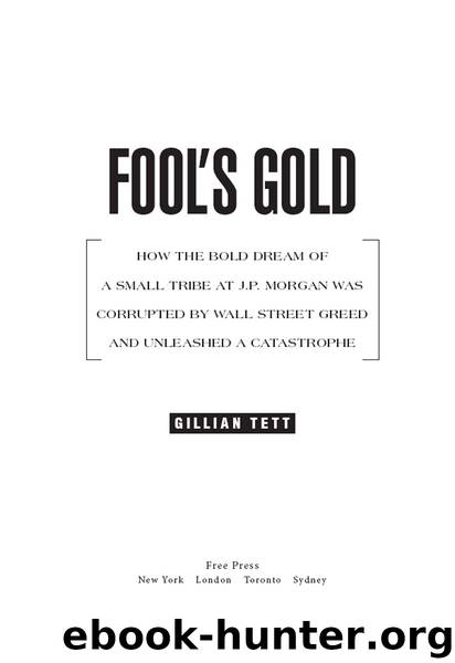 Fool's Gold: How the Bold Dream of a Small Tribe at J.P. Morgan Was Corrupted by Wall Street Greed and Unleashed a Catastrophe by Gillian Tett