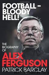 Football-Bloody Hell!: The Biography of Alex Ferguson by Patrick Barclay