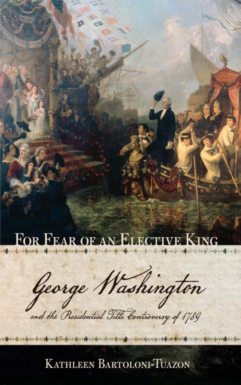 For Fear of an Elective King: George Washington and the Presidential Title Controversy of 1789 by by Kathleen Bartoloni-Tuazon