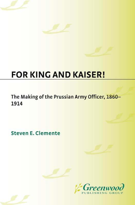 For King and Kaiser!: The Making of the Prussian Army Officer, 1860-1914 (Contributions in Military Studies) by Steven E. Clemente