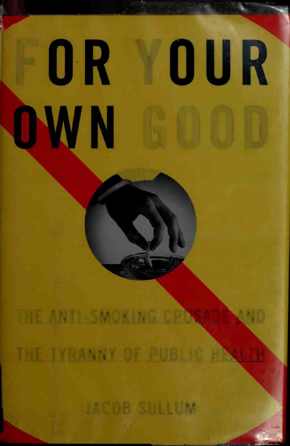 For your own good : the anti-smoking crusade and the tyranny of public health by Sullum Jacob
