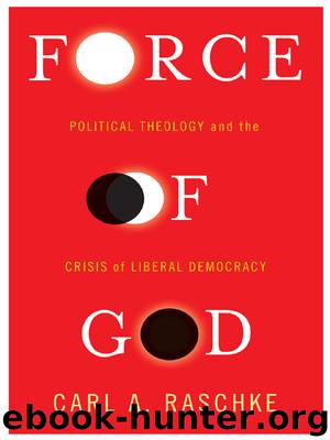 Force of God : Political Theology and the Crisis of Liberal Democracy by Raschke Carl A