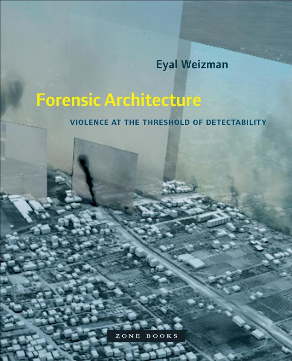 Forensic Architecture: Violence at the Threshold of Detectability by Eyal Weizman
