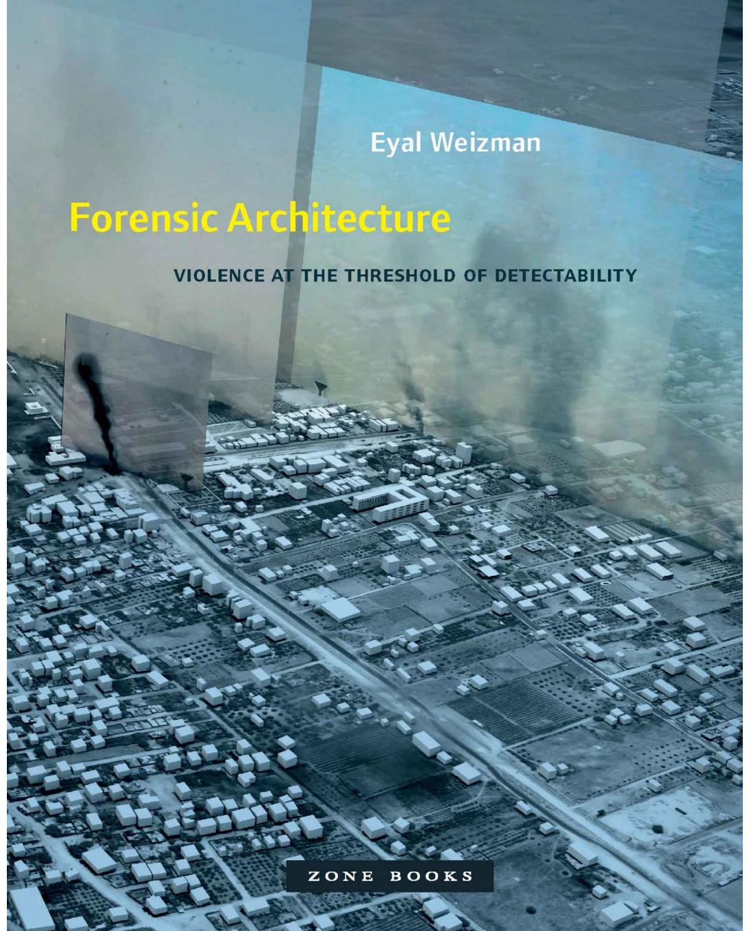 Forensic Architecture: violence at the threshold of detectability by Weizman Eyal