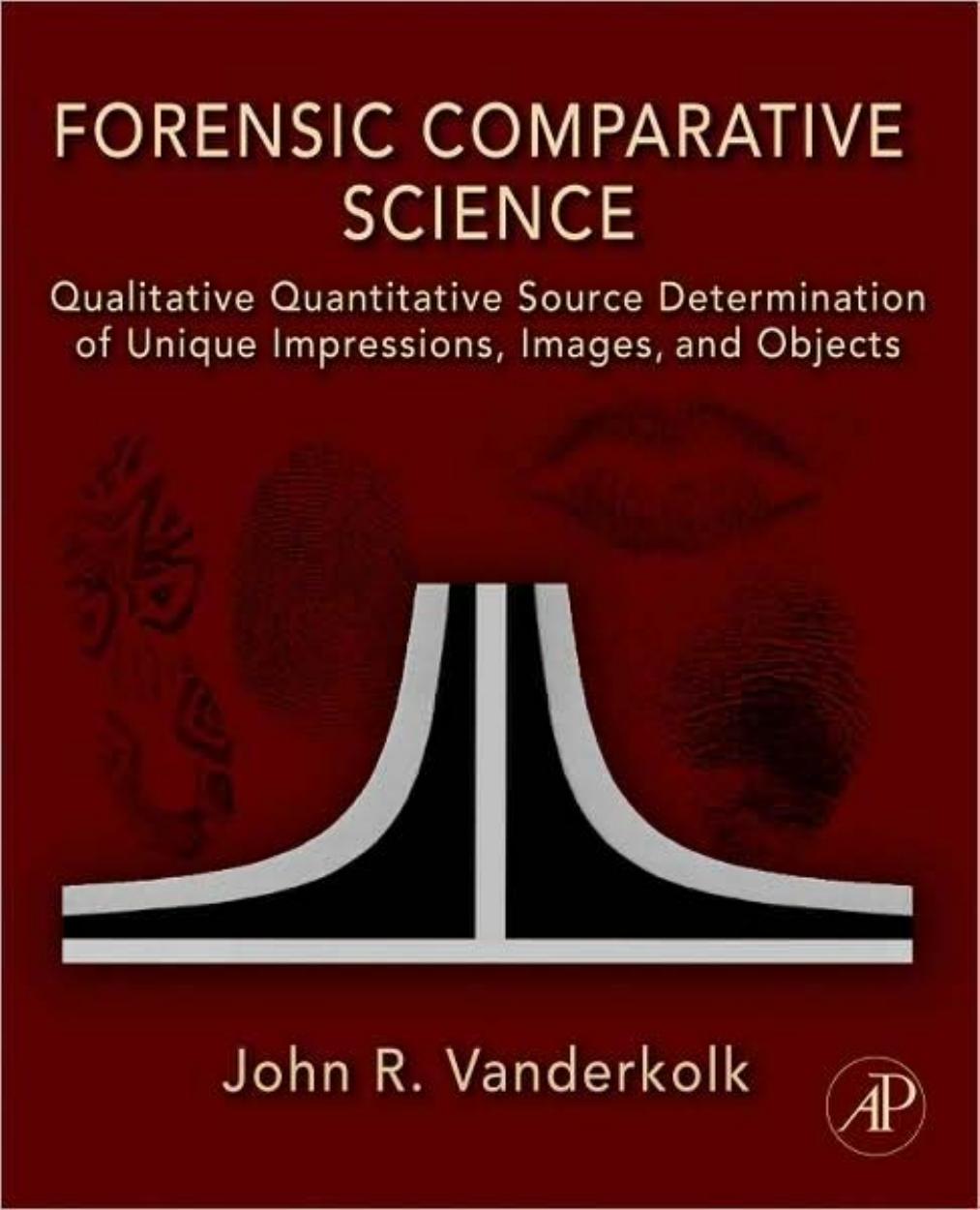 Forensic Comparative Science: Qualitative Quantitative Source Determination of Unique Impressions, Images, and Objects by John Vanderkolk