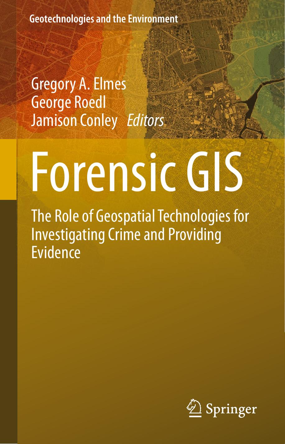 Forensic GIS: The Role of Geospatial Technologies for Investigating Crime and Providing Evidence (Repost) by Gregory A. Elmes George Roedl Jamison Conley