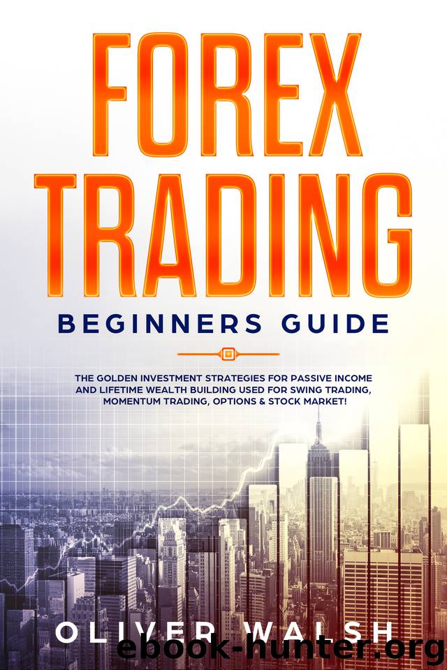Forex Trading Beginners Guide: The Golden Investment Strategies for Passive Income and Lifetime Wealth Building Used for Swing Trading, Momentum Trading, Options & Stock Market! by Walsh Oliver