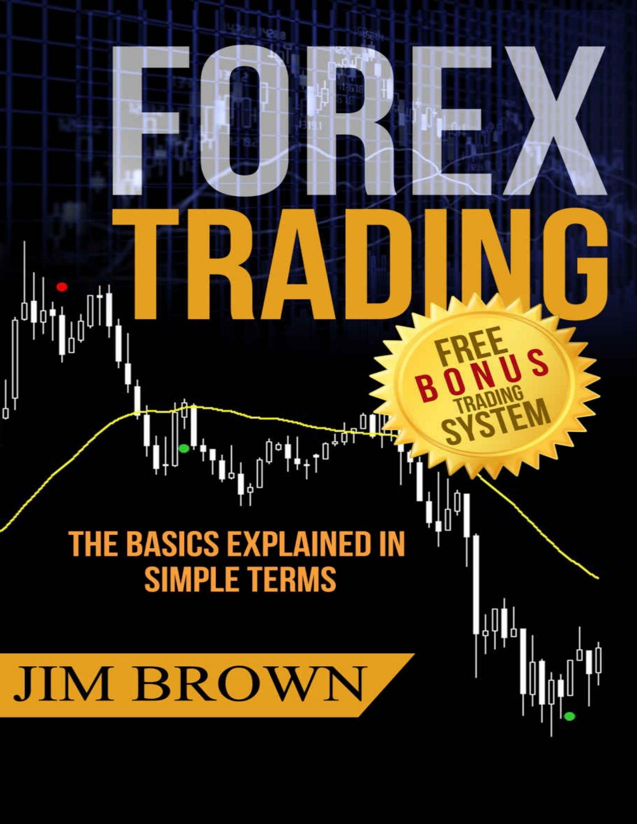 Forex Trading: The Basics Explained in Simple Terms (Bonus System incl. videos) (Forex, Forex for Beginners, Make Money Online, Currency Trading, Foreign Exchange, Trading Strategies, Day Trading) by Jim Brown
