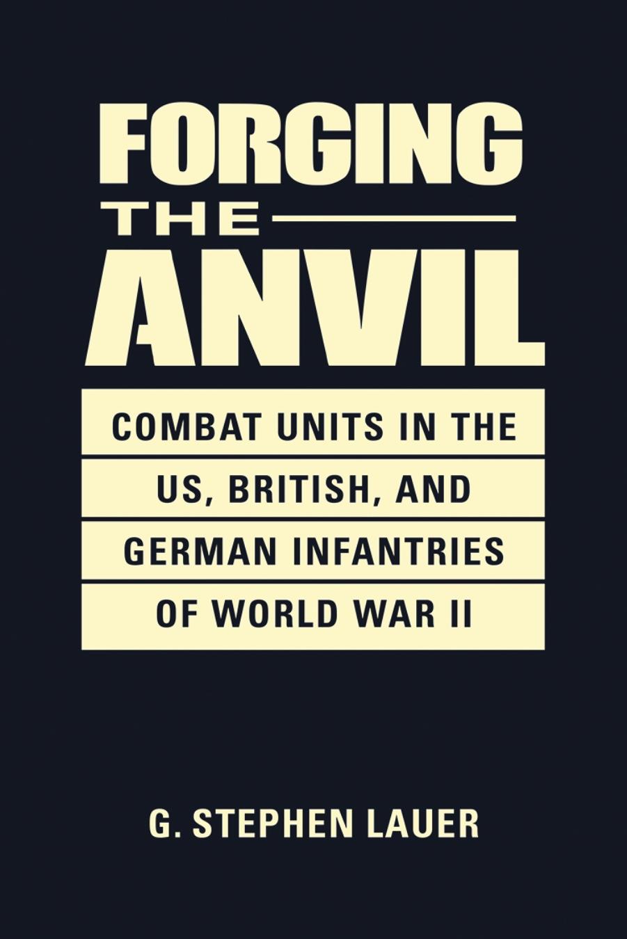 Forging the Anvil: Combat Units in the US, British, and German Infantries of World War II by G. Stephen Lauer