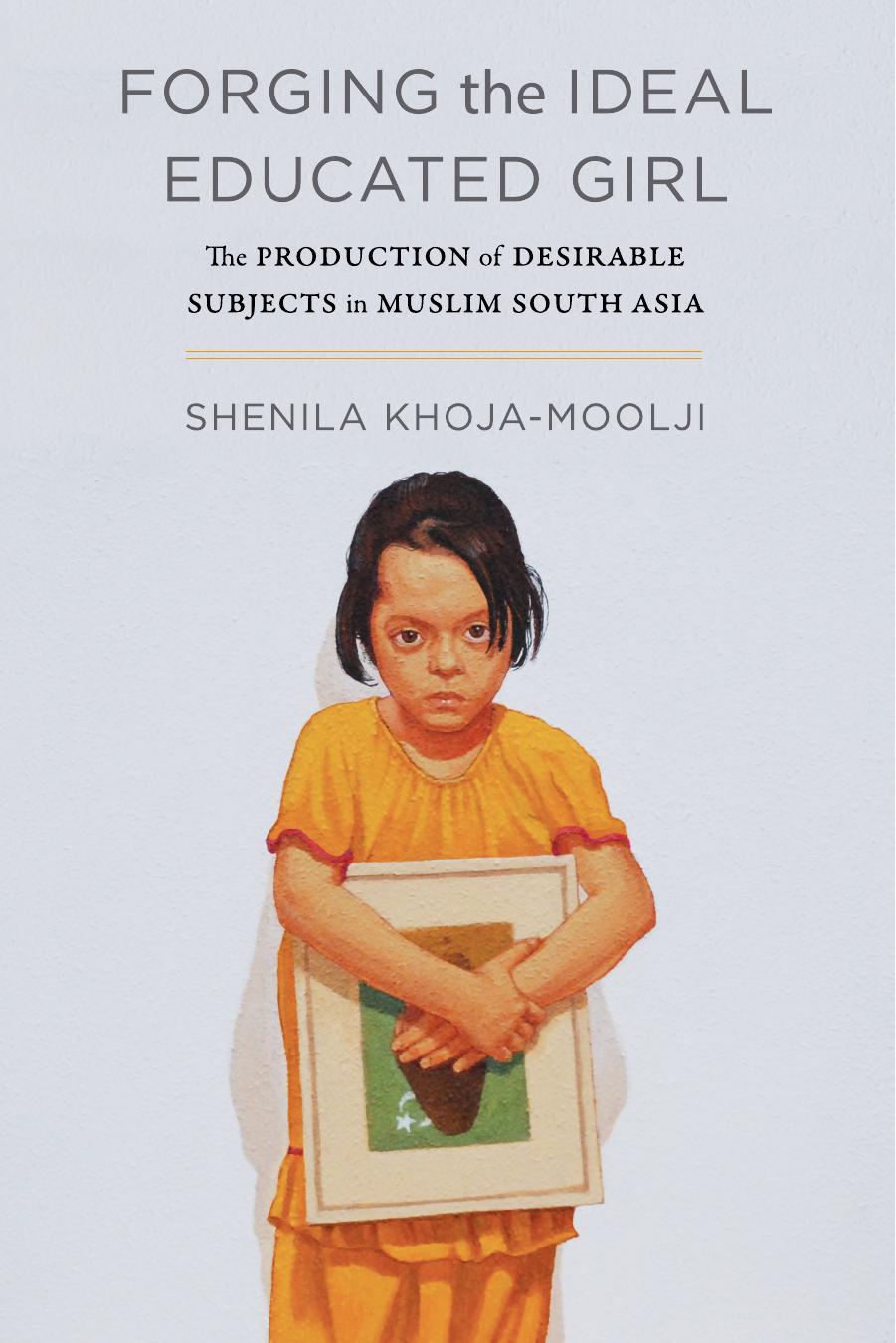 Forging the Ideal Muslim Girl: Education and the Production of Desirable Subjects in Colonial India and Pakistan by Shenila Khoja-Moolji