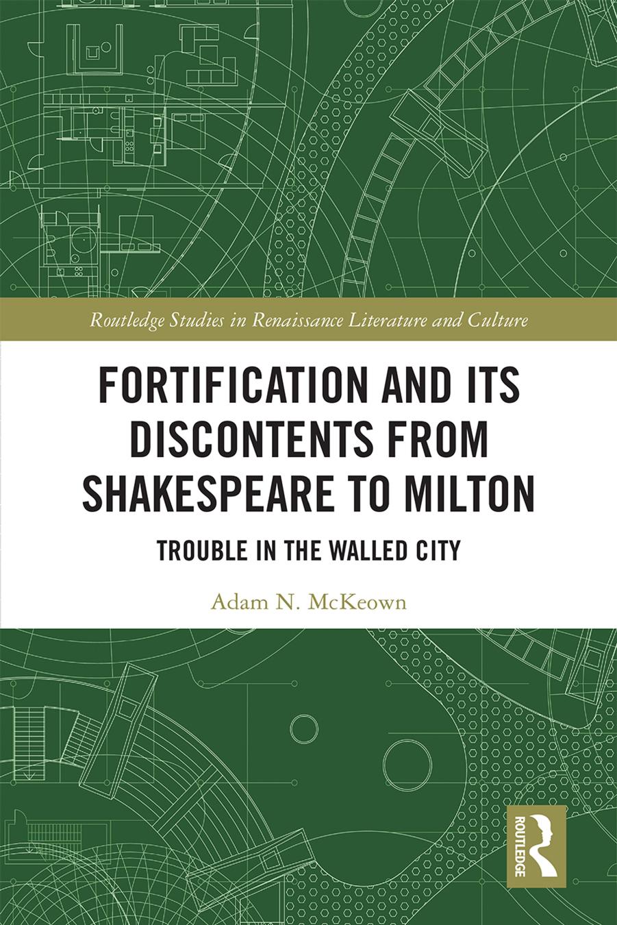 Fortification and Its Discontents from Shakespeare to Milton: Trouble in the Walled City by Adam N. McKeown