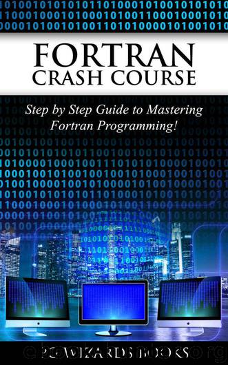 Fortran Crash Course: Step by Step Guide to Mastering Fortran Programming (Hacking, XML, Python, Android Book 1) by PG Wizard Books