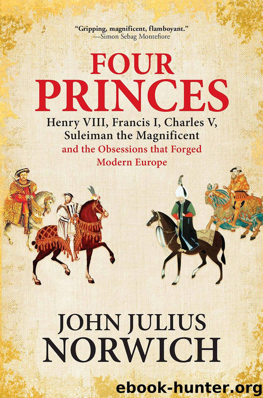 Four Princes: Henry VIII, Francis I, Charles V, Suleiman the Magnificent and the Obsessions that Forged Modern Europe by John Julius Norwich