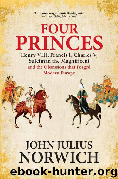 Four Princes: Henry VIII, Francis I, Charles V, Suleiman the Magnificent and the Obsessions that Forged Modern Europe by Norwich John Julius