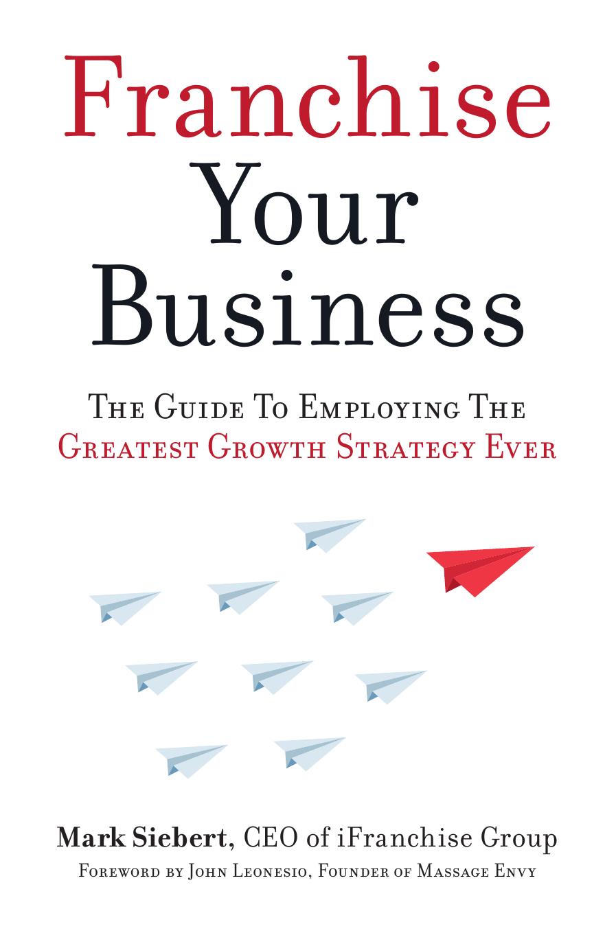 Franchise Your Business : The Guide to Employing the Greatest Growth Strategy Ever by Mark Siebert