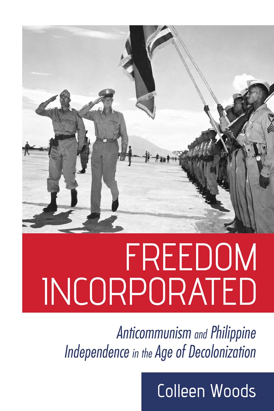 Freedom Incorporated: Anticommunism and Philippine Independence in the Age of Decolonization by Colleen Woods