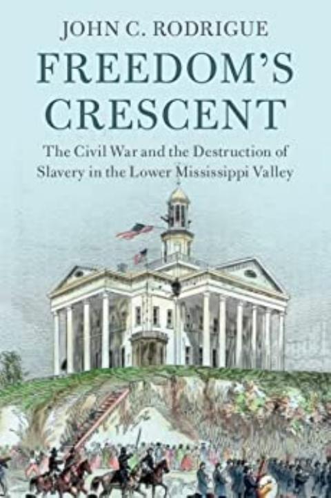 Freedom's Crescent: The Civil War and the Destruction of Slavery in the Lower Mississippi Valley by John C. Rodrigue