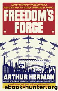 Freedom's Forge: How American Business Built the Arsenal of Democracy That Won World War II by Herman Arthur