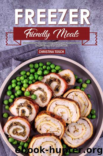 Freezer Friendly Meals: Discover How to Make a Month's Worth of Frozen Food: 40 Recipes for the Whole Family by Christina Tosch
