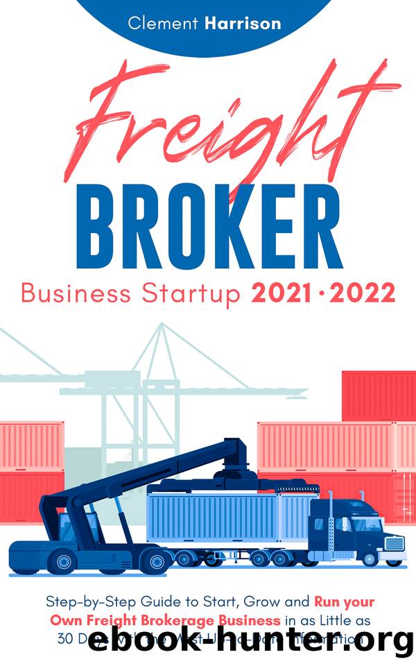 Freight Broker Business Startup 2021-2022: Step-by-Step Guide to Start, Grow and Run Your Own Freight Brokerage Company In As Little As 30 Days with the Most Up-to-Date Information by Harrison Clement
