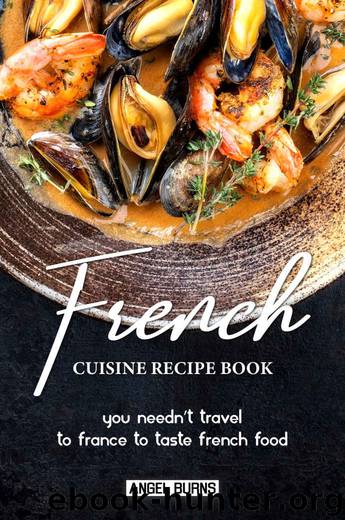 French Cuisine Recipe Book: You Needn't Travel to France to Taste French Food by Angel Burns