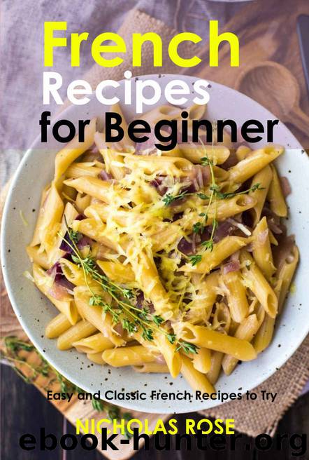 French Recipes for Beginner: Easy and Classic French Recipes to Try by Nicholas Rose