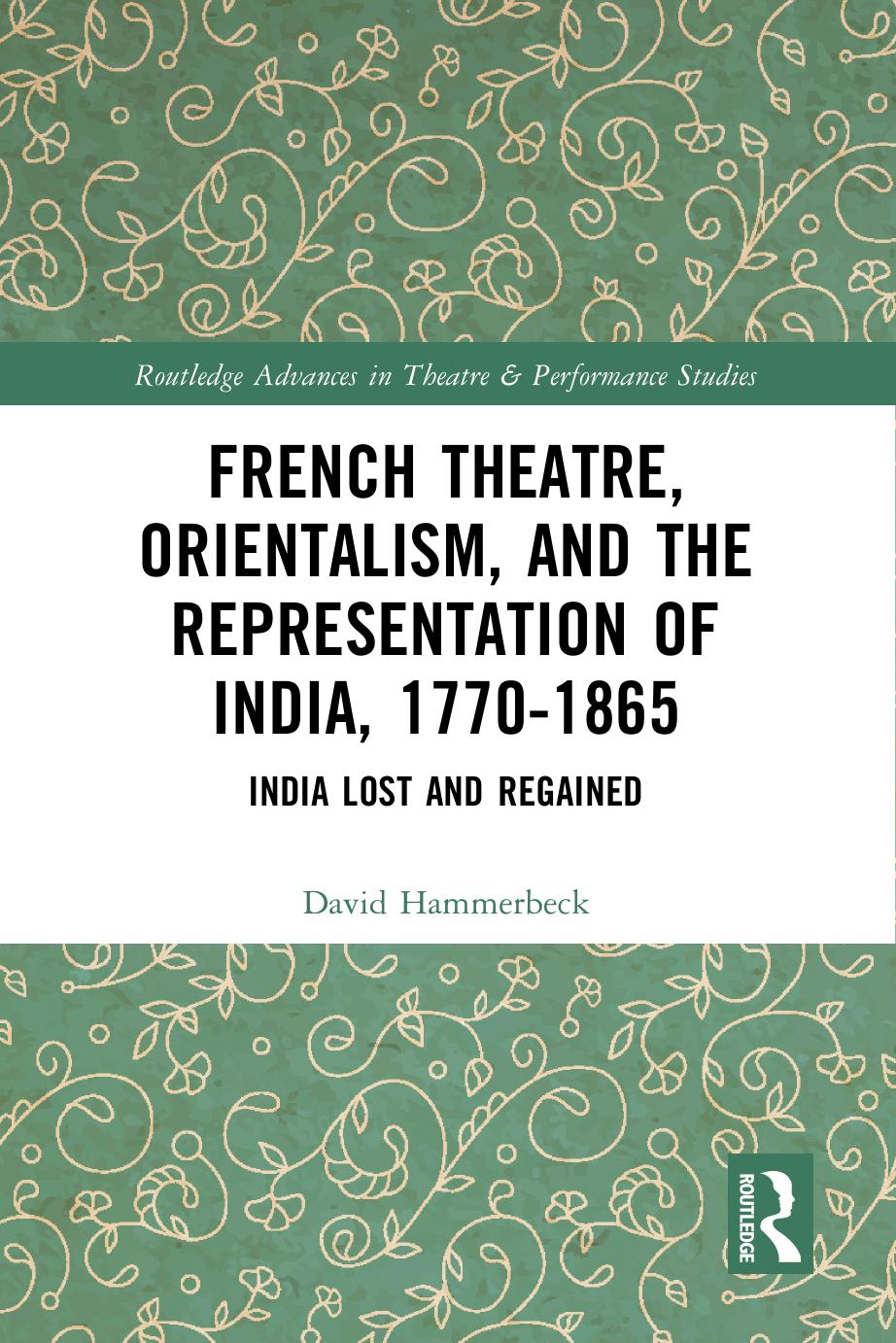French Theatre, Orientalism, and the Representation of India, 1770-1865: India Lost and Regained by David Hammerbeck