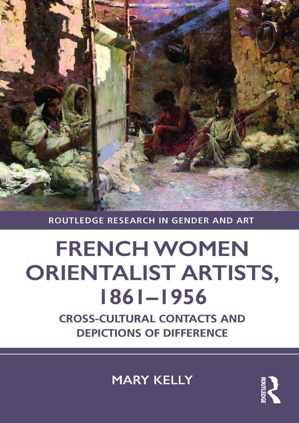 French Women Orientalist Artists, 1861-1956: Cross-Cultural Contacts and Depictions of Difference by Mary Kelly