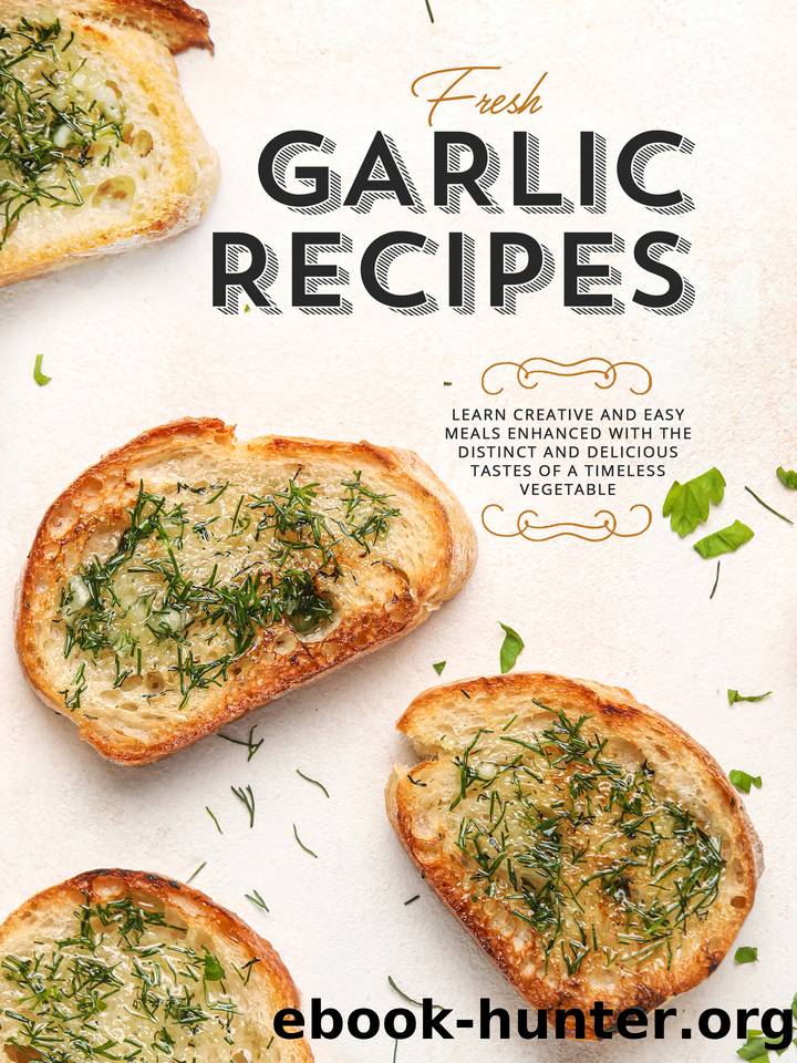 Fresh Garlic Recipes: Learn Creative and Easy Meals Enhanced with the Distinct and Delicious Tastes of a Timeless Vegetable by Press BookSumo