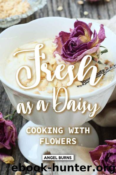 Fresh as a Daisy: Cooking with Flowers by Angel Burns