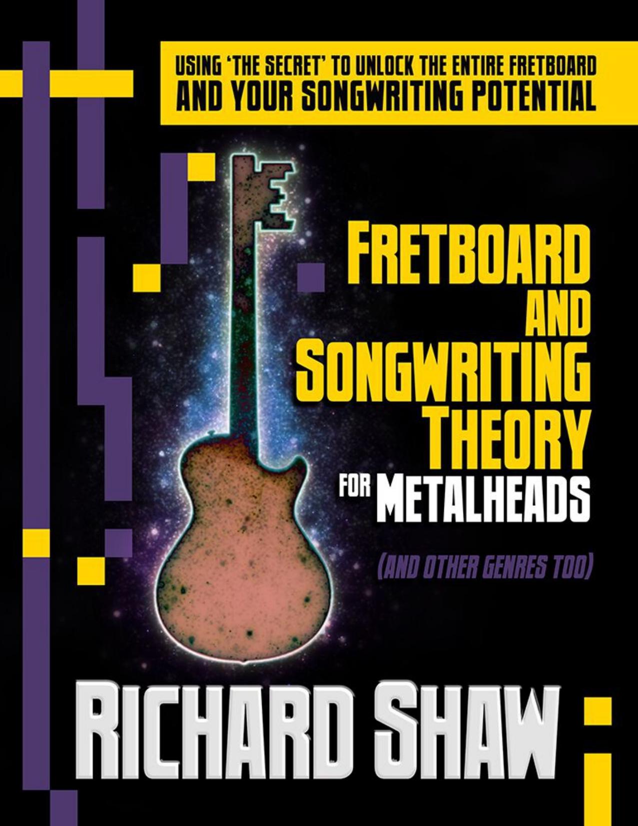 Fretboard and Songwriting Theory for Metal Heads (and other genres too): Using 'the secret' to unlock the fretboard and your songwriting potential by Richard Shaw