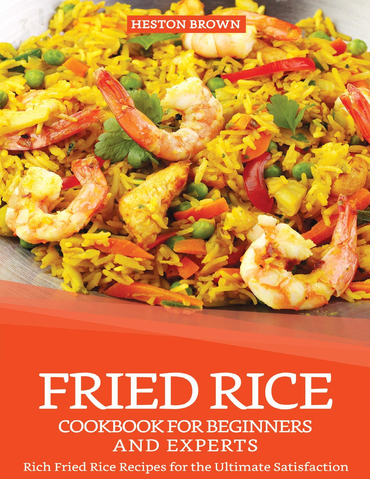 Fried Rice Cookbook for Beginners and Experts: Rich Fried Rice Recipes for the Ultimate Satisfaction by Brown Heston