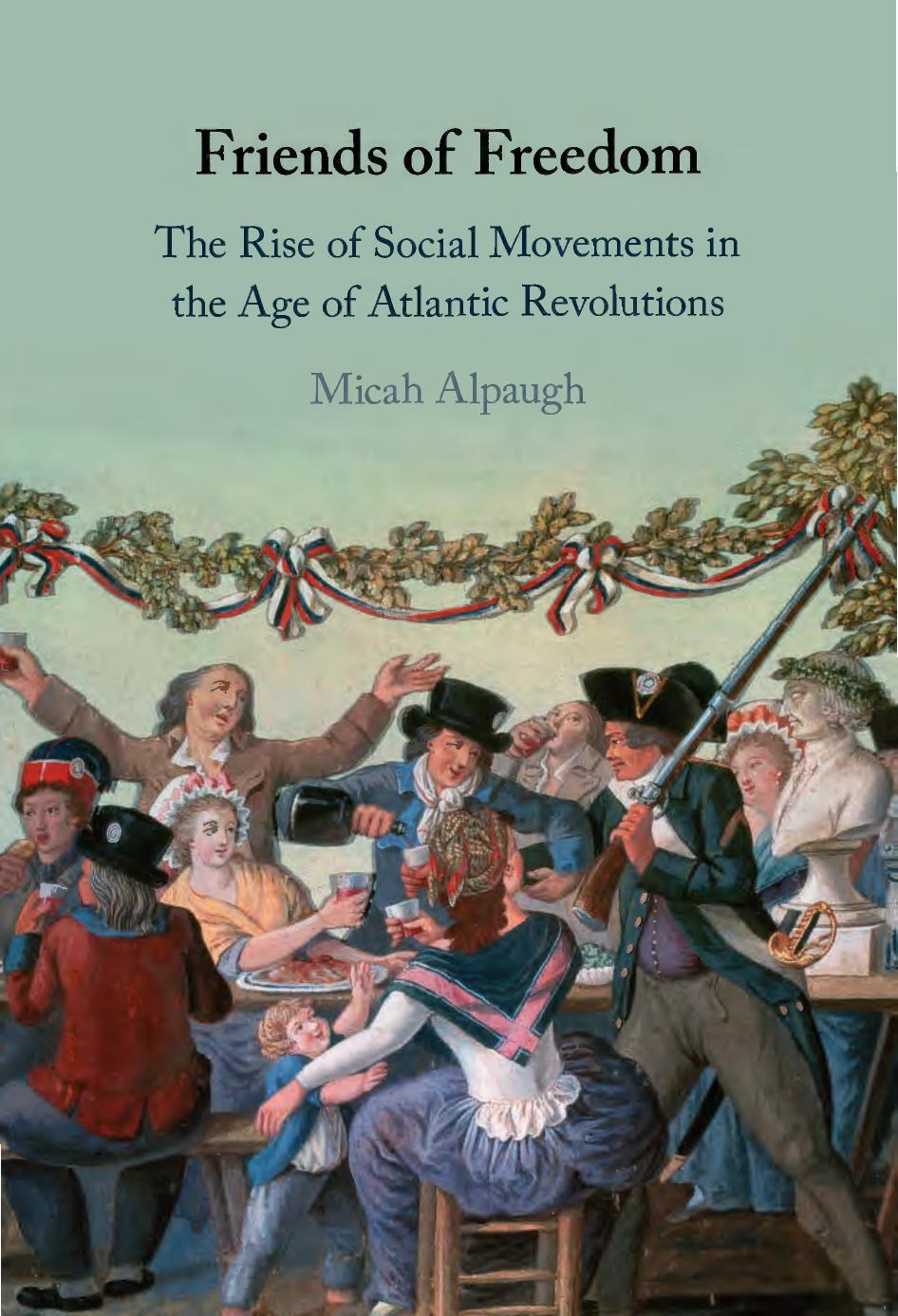 Friends of Freedom: The Rise of Social Movements in the Age of Atlantic Revolutions by Micah Alpaugh