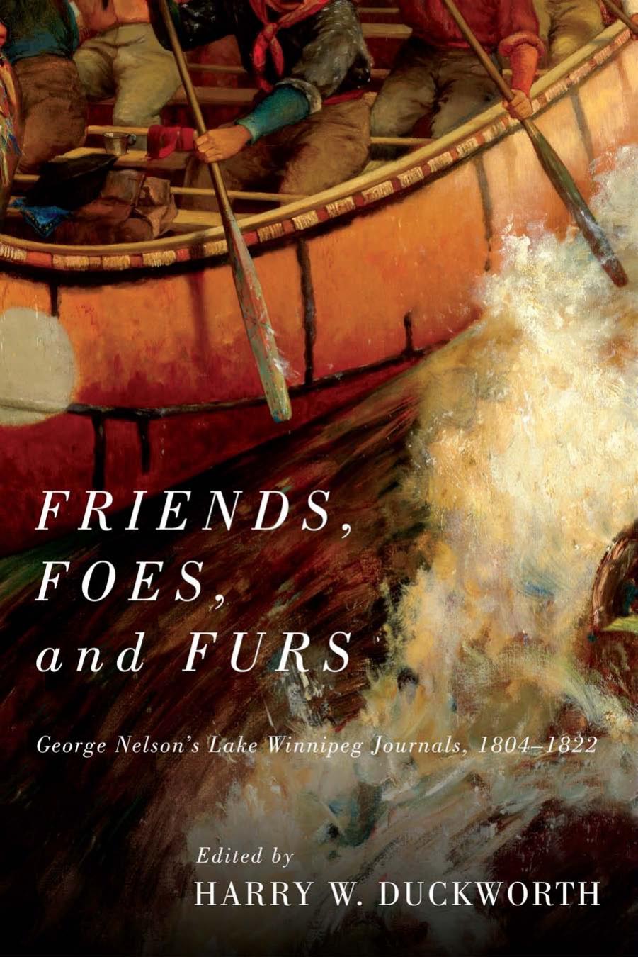 Friends, Foes, and Furs: George Nelson's Lake Winnipeg Journals, 1804â1822 by Harry W. Duckworth