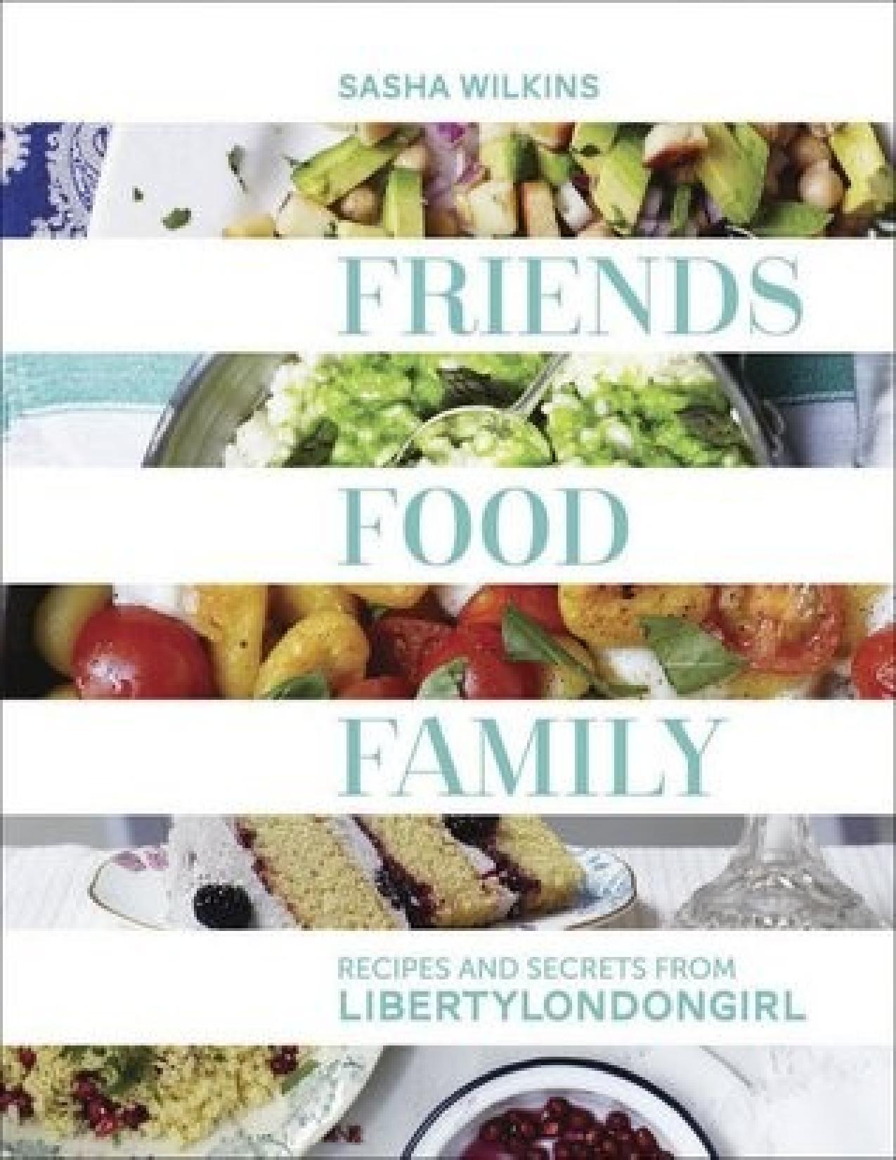 Friends, food, family : recipes and secrets from LibertyLondongirl by Sasha Wilkins; Sasha Wilkins