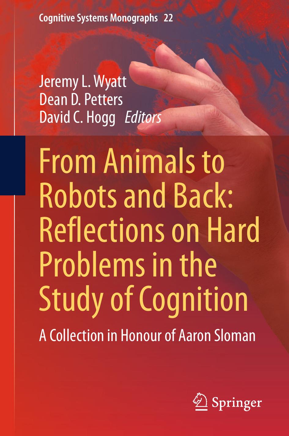 From Animals to Robots and Back: Reflections on Hard Problems in the Study of Cognition: A Collection in Honour of Aaron Sloman by Jeremy L. Wyatt Dean D. Petters David C. Hogg (eds.)