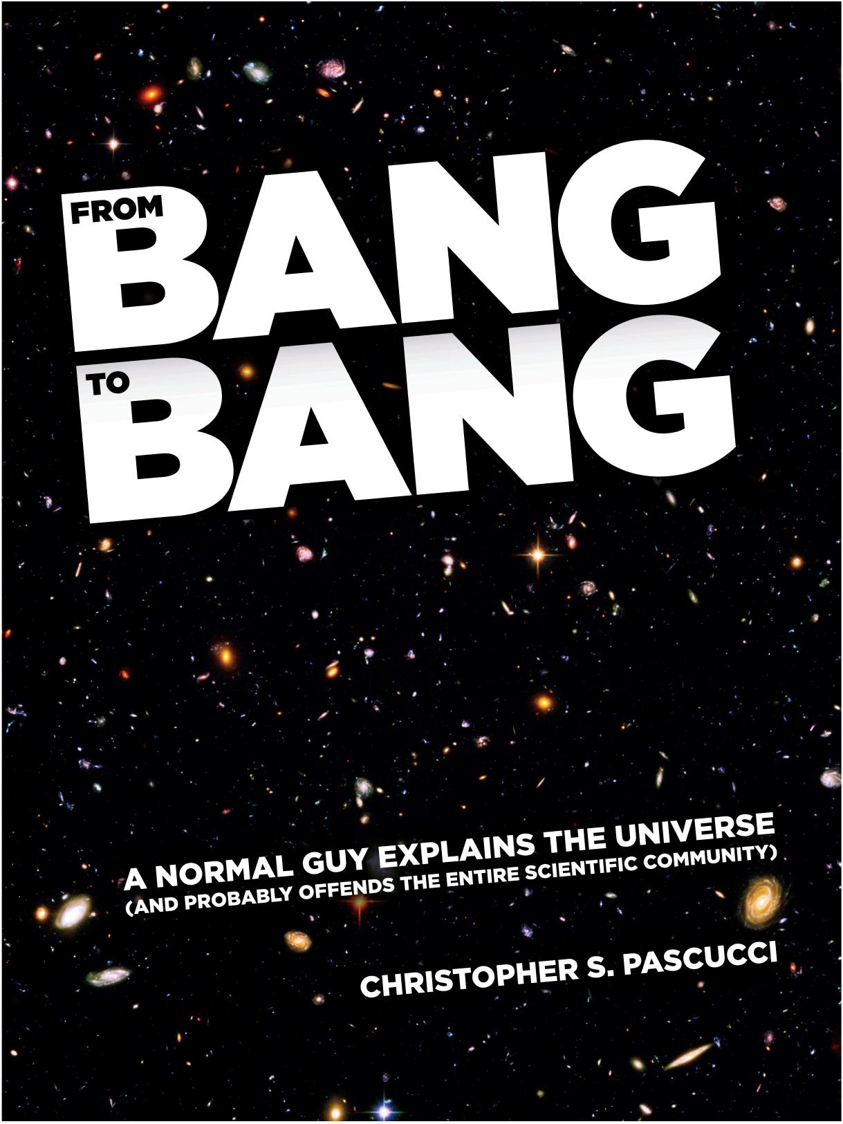From Bang to Bang. A Normal Guy Explains the Universe (And Probably Offends the Entire Scientific Community) by Christopher Pascucci