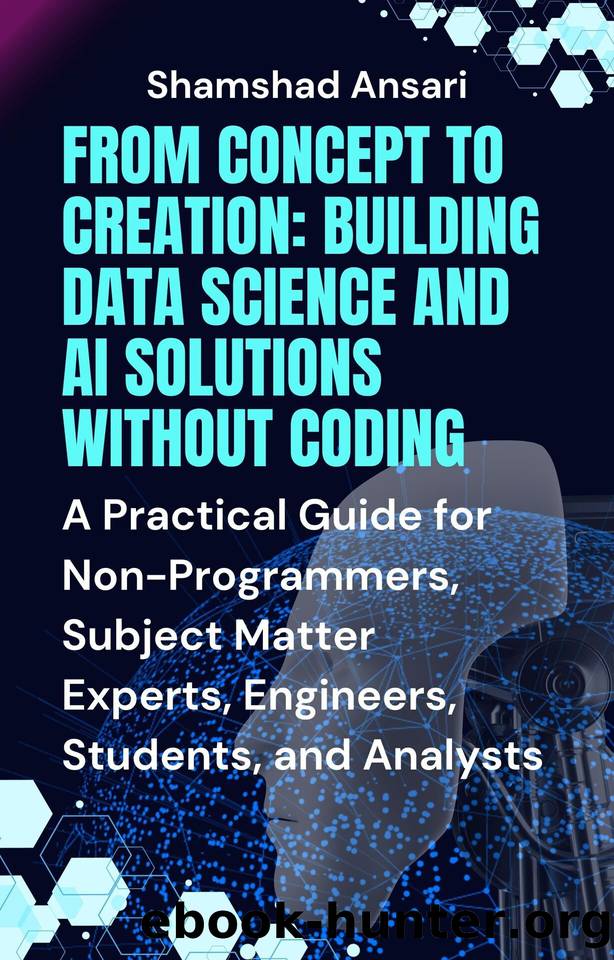 From Concept to Creation: Building Data Science and AI Solutions Without Coding: A Practical Guide for Non-Programmers, Subject Matter Experts, Engineers, Students, and Analysts by Ansari Shamshad