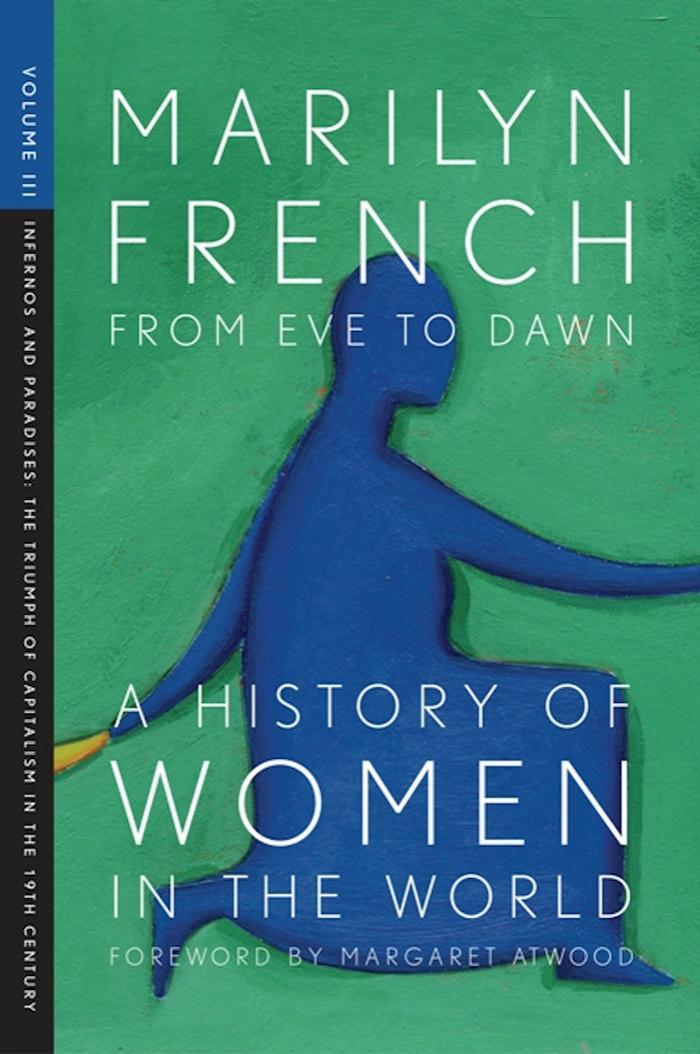 From Eve to Dawn, A History of Women in the World, Volume III: Infernos and Paradises, The Triumph of Capitalism in the 19th Century by Marilyn French Margaret Atwood