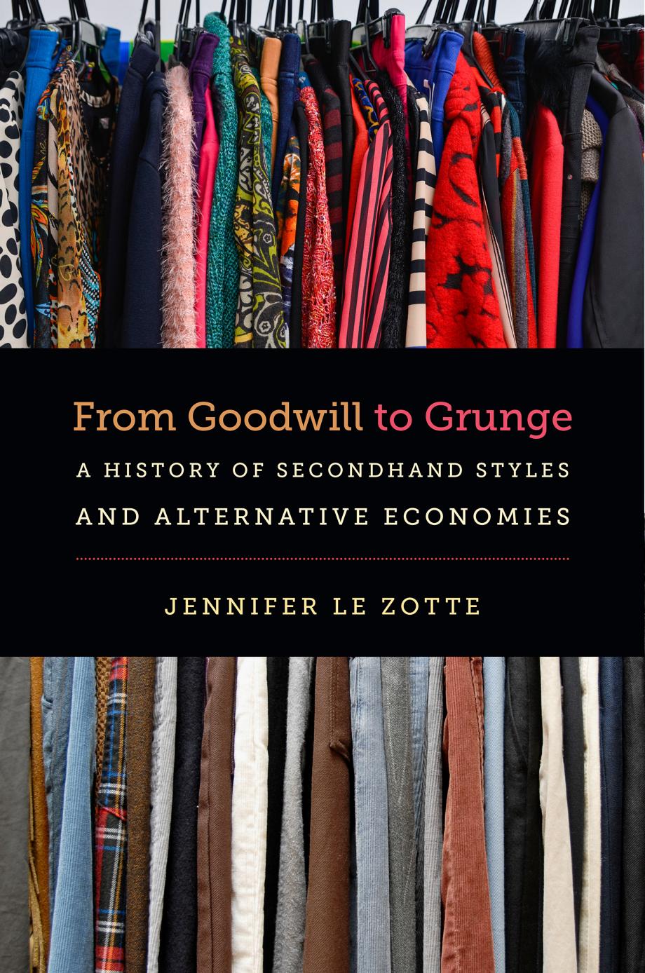 From Goodwill to Grunge: A History of Secondhand Styles and Alternative Economies by Jennifer Le Zotte