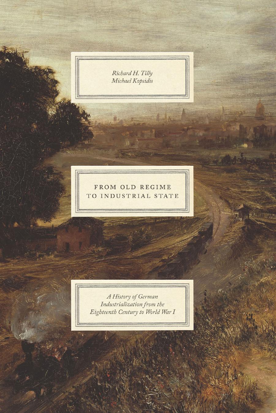From Old Regime to Industrial State: A History of German Industrialization from the Eighteenth Century to World War I by Richard H. Tilly & Michael Kopsidis