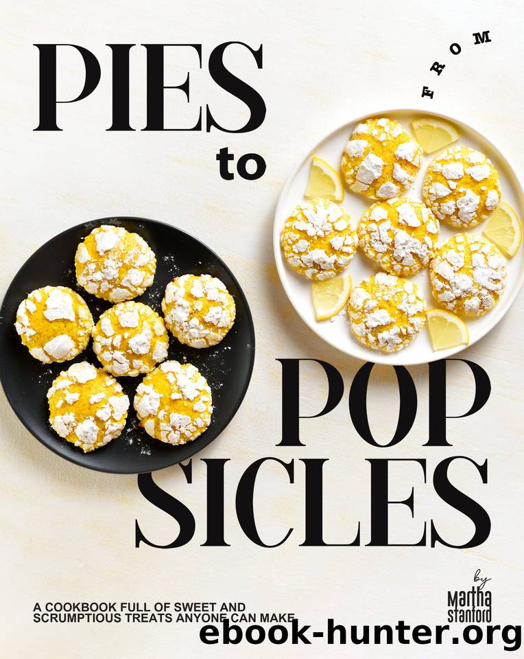From Pies to Popsicles: A Cookbook Full of Sweet and Scrumptious Treats Anyone Can Make by Stanford Martha