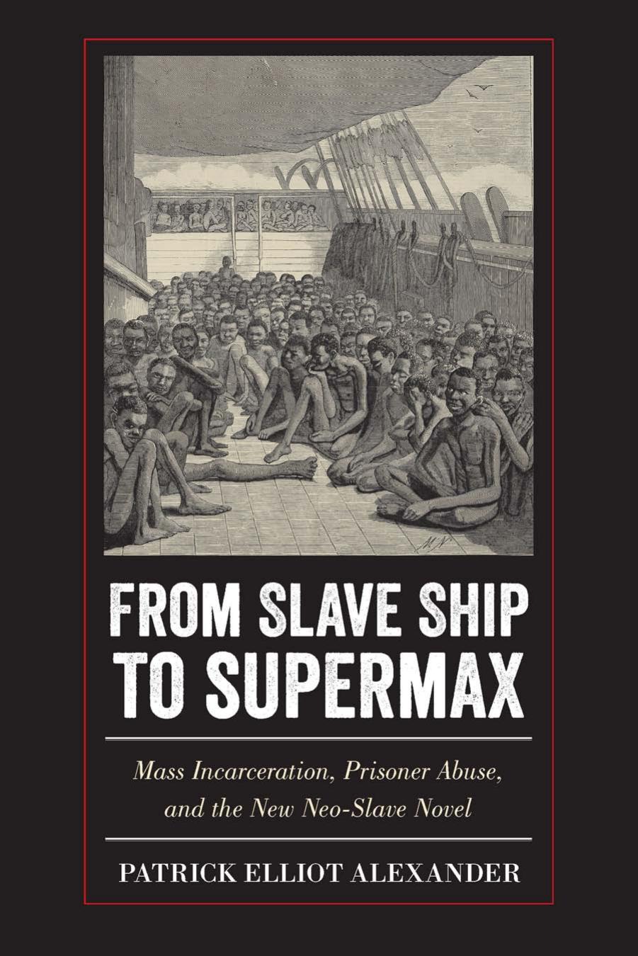 From Slave Ship to Supermax: Mass Incarceration, Prisoner Abuse, and the New Neo-Slave Novel by Patrick Elliot Alexander