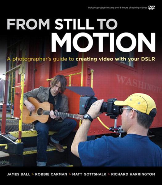 From Still to Motion (A Photographer's guide to Creating Video with your DSLR) by James Ball Robbie Carman Matt Gottshlak & Richard Harrington