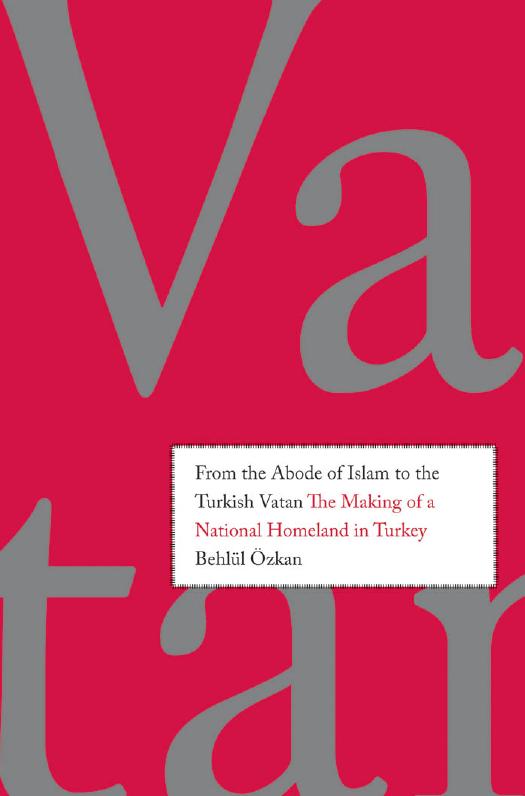 From the Abode of Islam to the Turkish Vatan: The Making of a National Homeland in Turkey by Behlul Ozkan